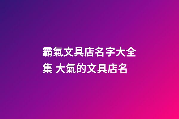 霸氣文具店名字大全集 大氣的文具店名-第1張-店鋪起名-玄機派